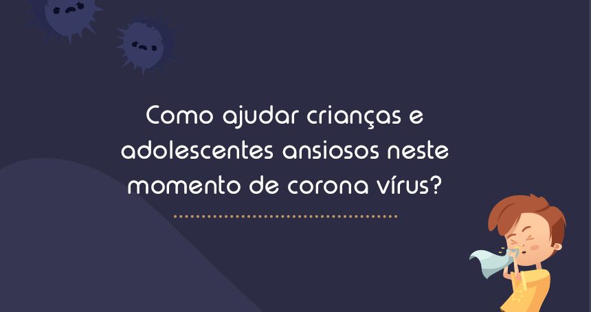 Como ajudar crianças e adolescentes ansiosos neste momento de corona vírus?